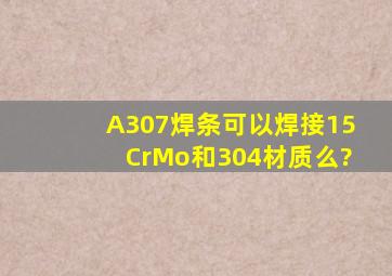 A307焊条可以焊接15CrMo和304材质么?