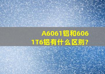 A6061铝和6061T6铝有什么区别?