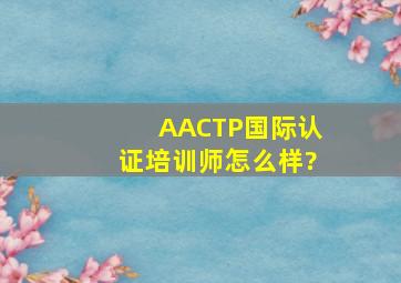 AACTP国际认证培训师怎么样?