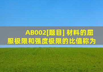 AB002[题目] 材料的屈服极限和强度极限的比值称为( )。