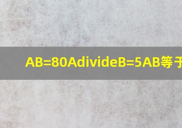 AB=80,A÷B=5,A,B等于多少