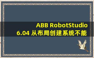 ABB RobotStudio 6.04 从布局创建系统不能创建怎么办?