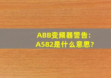 ABB变频器警告:A582是什么意思?