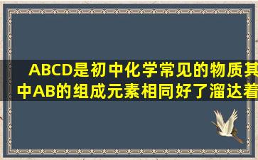 ABCD是初中化学常见的物质其中AB的组成元素相同好了溜达着米多