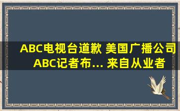 ABC电视台道歉 美国广播公司(ABC)记者布... 来自从业者看视界...