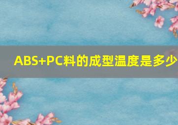 ABS+PC料的成型温度是多少?