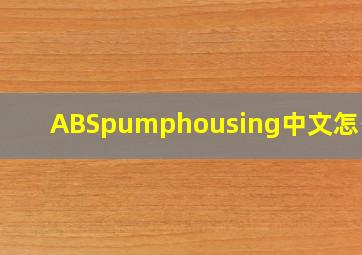 ABSpumphousing中文怎么说