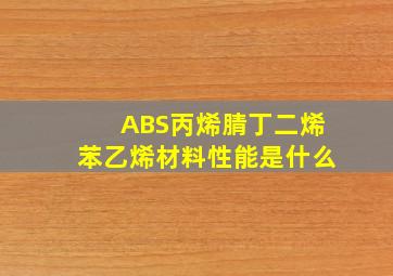 ABS丙烯腈丁二烯苯乙烯材料性能是什么(