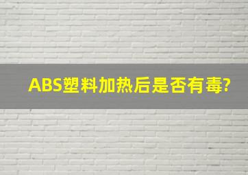 ABS塑料加热后是否有毒?