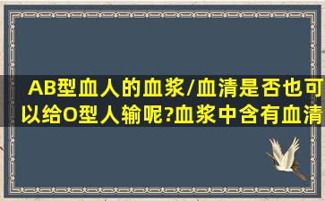 AB型血人的血浆/血清是否也可以给O型人输呢?血浆中含有血清吗?