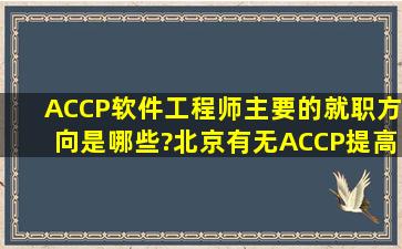 ACCP软件工程师主要的就职方向是哪些?北京有无ACCP提高培训班啊?