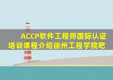 ACCP软件工程师国际认证培训课程介绍徐州工程学院吧 