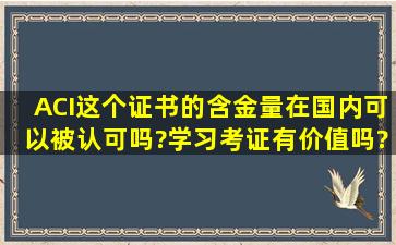 ACI这个证书的含金量在国内可以被认可吗?学习考证有价值吗?