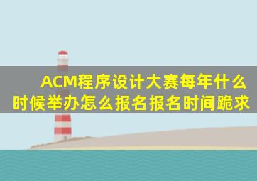 ACM程序设计大赛每年什么时候举办怎么报名报名时间(跪求(