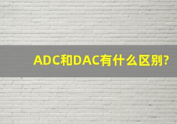 ADC和DAC有什么区别?
