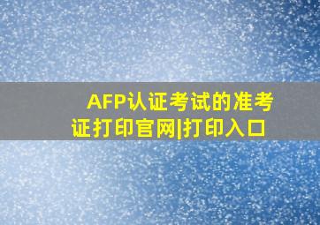 AFP认证考试的准考证打印官网|打印入口