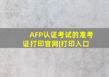 AFP认证考试的准考证打印官网|打印入口 