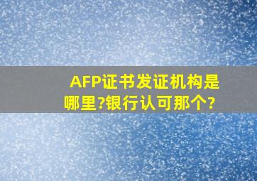 AFP证书发证机构是哪里?银行认可那个?