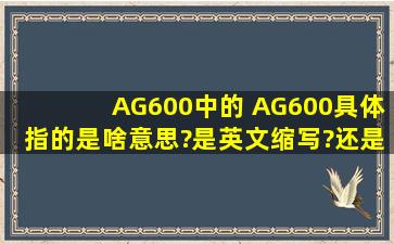 AG600中的 A、G、600具体指的是啥意思?是英文缩写?还是有啥其他...