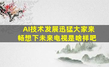 AI技术发展迅猛,大家来畅想下未来电视是啥样吧