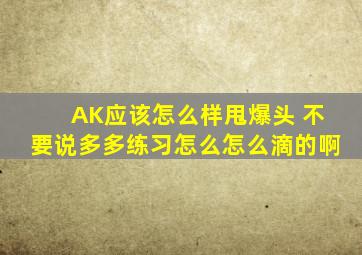 AK应该怎么样甩爆头 不要说多多练习怎么怎么滴的啊