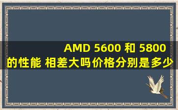 AMD 5600 和 5800的性能 相差大吗。价格分别是多少?