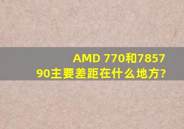 AMD 770和785、790主要差距在什么地方?