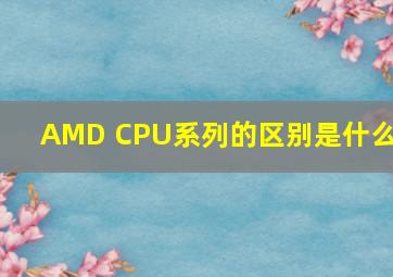 AMD CPU系列的区别是什么?