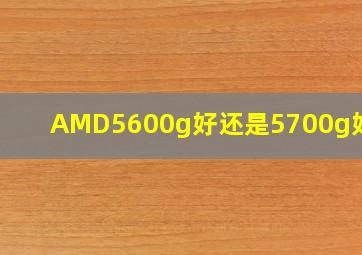 AMD5600g好还是5700g好呢?