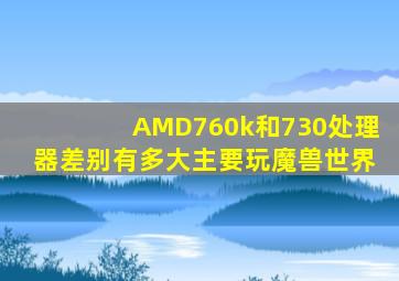 AMD760k和730处理器,差别有多大,主要玩魔兽世界