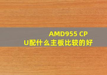 AMD955 CPU配什么主板比较的好