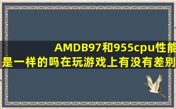 AMDB97和955cpu性能是一样的吗(在玩游戏上有没有差别(