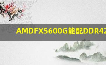 AMDFX5600G能配DDR42400吗?
