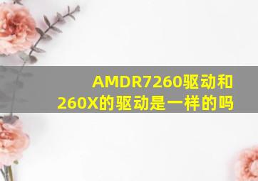 AMDR7260驱动和260X的驱动是一样的吗