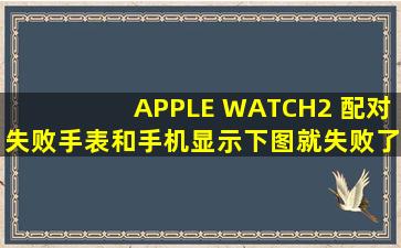 APPLE WATCH2 配对失败手表和手机显示下图就失败了,怎么办