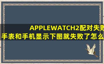 APPLEWATCH2配对失败手表和手机显示下图就失败了怎么办