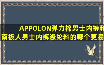 APPOLON弹力棉男士内裤和南极人男士内裤涤纶料的哪个更易起球???