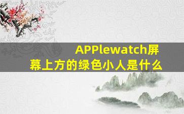 APPlewatch屏幕上方的绿色小人是什么