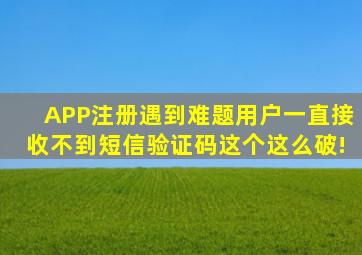 APP注册遇到难题,用户一直接收不到短信验证码,这个这么破!