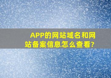 APP的网站域名和网站备案信息怎么查看?