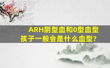 ARH阴型血和0型血型,孩子一般会是什么血型?