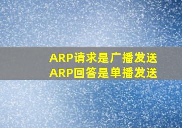 ARP请求是广播发送,ARP回答是单播发送。