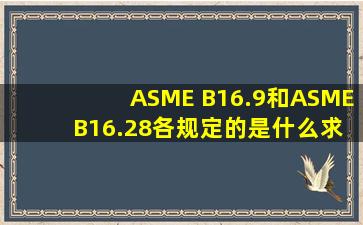 ASME B16.9和ASME B16.28各规定的是什么求大神帮助