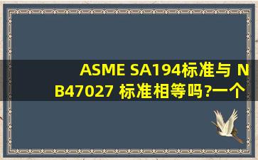 ASME SA194标准与 NB47027 标准相等吗?一个美标,一个国标