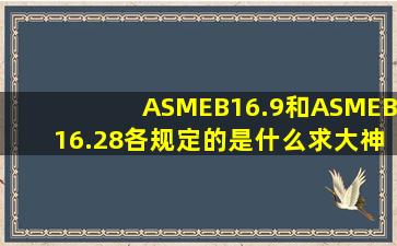 ASMEB16.9和ASMEB16.28各规定的是什么求大神帮助