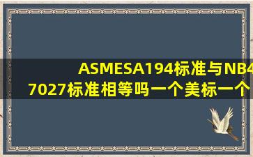 ASMESA194标准与NB47027标准相等吗(一个美标一个国标