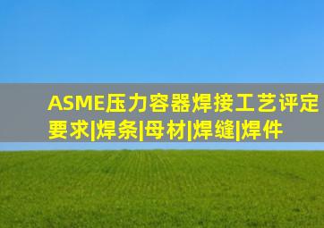 ASME压力容器焊接工艺评定要求|焊条|母材|焊缝|焊件