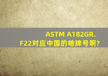 ASTM A182GR.F22对应中国的啥牌号啊?