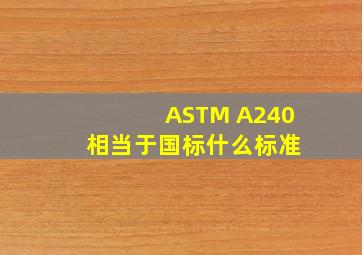 ASTM A240 相当于国标什么标准