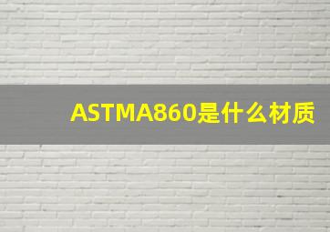 ASTMA860是什么材质